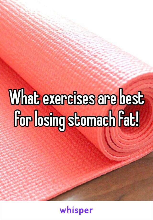 What exercises are best for losing stomach fat! 