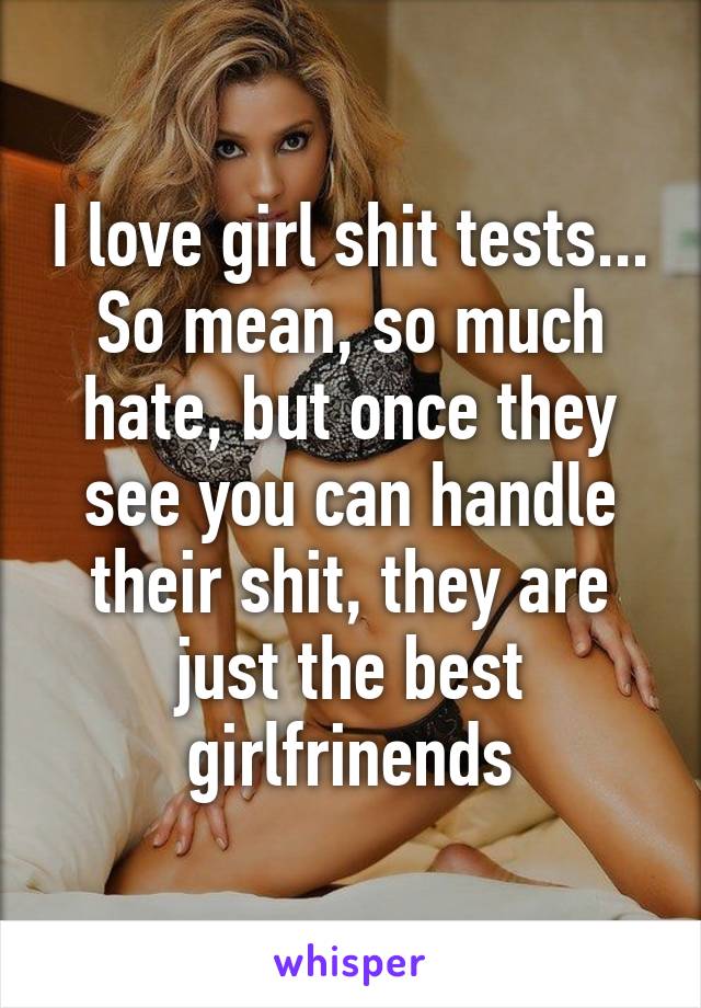 I love girl shit tests... So mean, so much hate, but once they see you can handle their shit, they are just the best girlfrinends