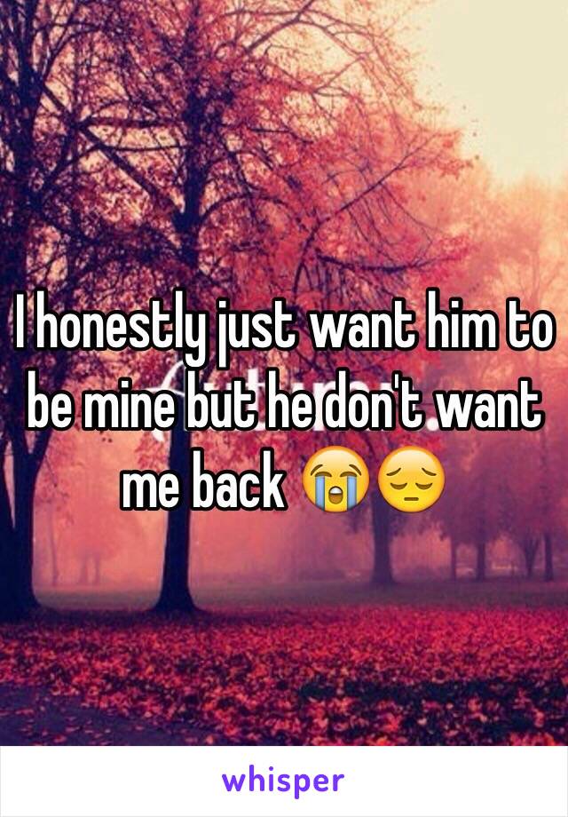 I honestly just want him to be mine but he don't want me back 😭😔 