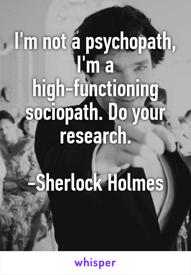 I'm not a psychopath, I'm a high-functioning sociopath. Do your research.

-Sherlock Holmes

