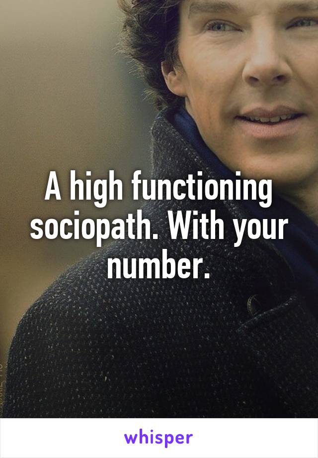 A high functioning sociopath. With your number.