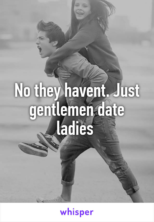 No they havent. Just gentlemen date ladies 