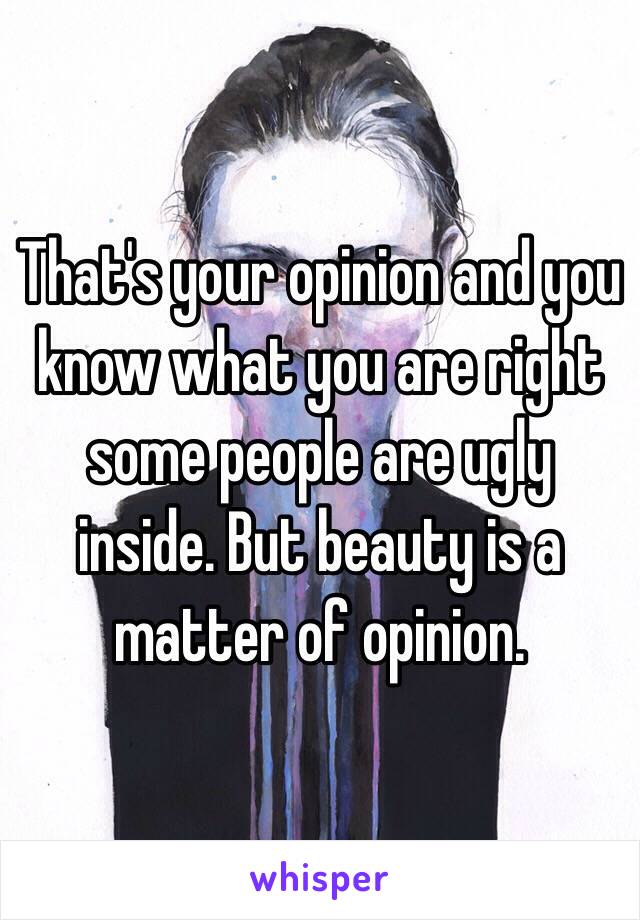 That's your opinion and you know what you are right some people are ugly inside. But beauty is a matter of opinion.