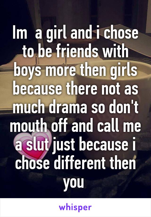 Im  a girl and i chose to be friends with boys more then girls because there not as much drama so don't mouth off and call me a slut just because i chose different then you 