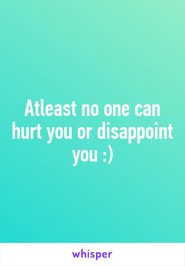 Atleast no one can hurt you or disappoint you :)