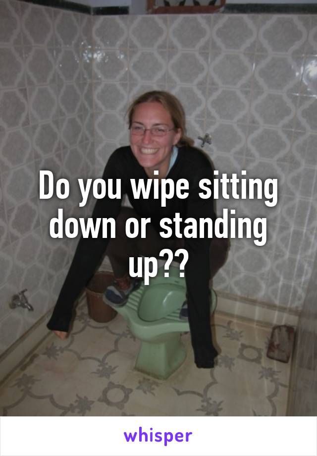 Do you wipe sitting down or standing up??