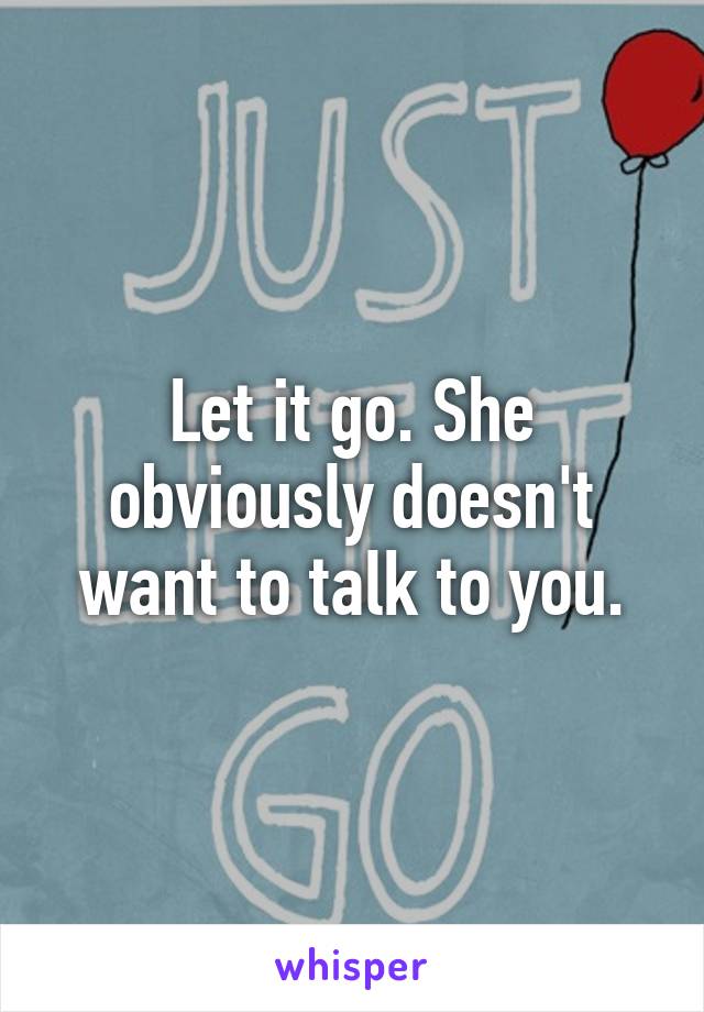 Let it go. She obviously doesn't want to talk to you.