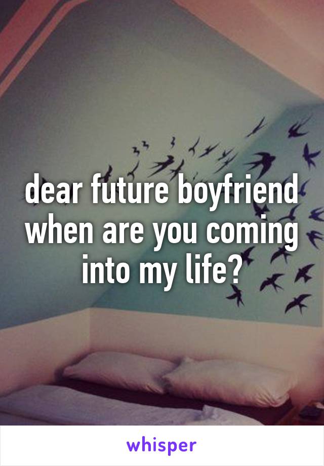 dear future boyfriend when are you coming into my life?