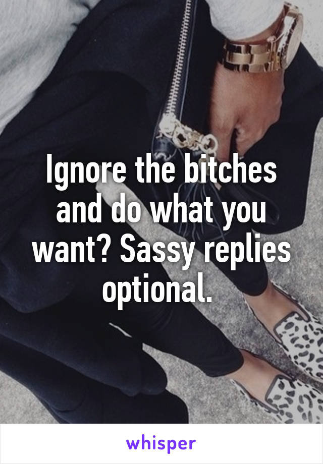 Ignore the bitches and do what you want? Sassy replies optional. 