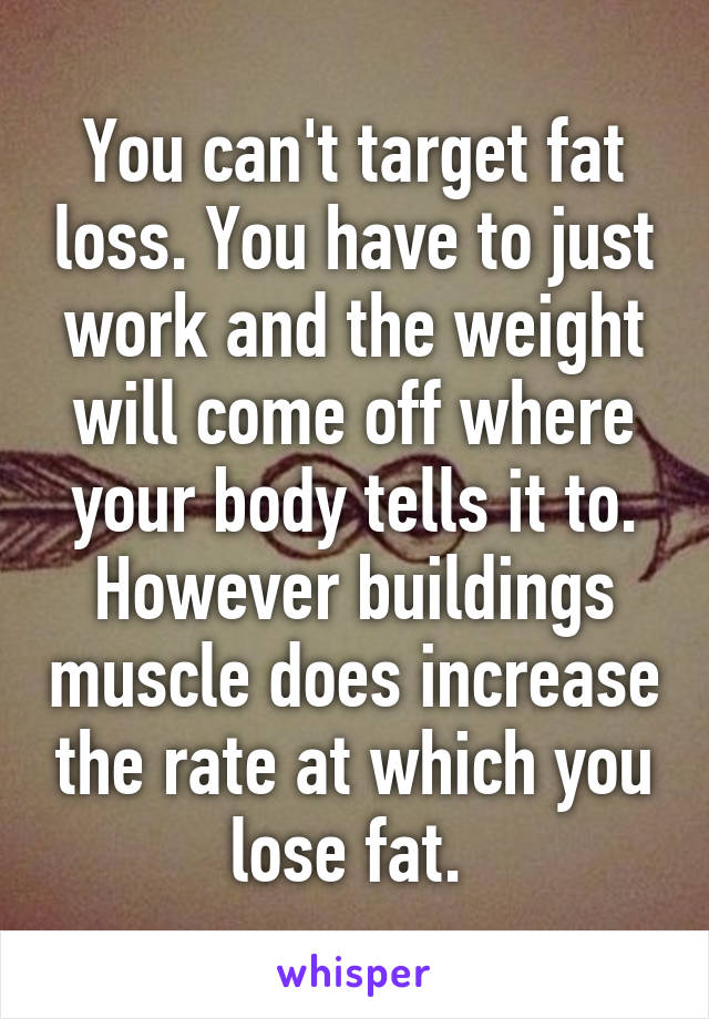 You can't target fat loss. You have to just work and the weight will come off where your body tells it to. However buildings muscle does increase the rate at which you lose fat. 