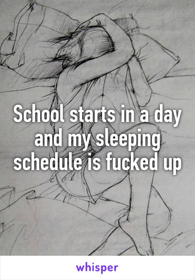 School starts in a day and my sleeping schedule is fucked up