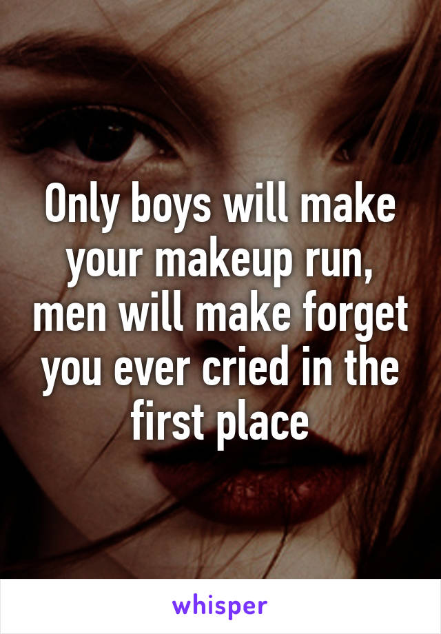 Only boys will make your makeup run, men will make forget you ever cried in the first place