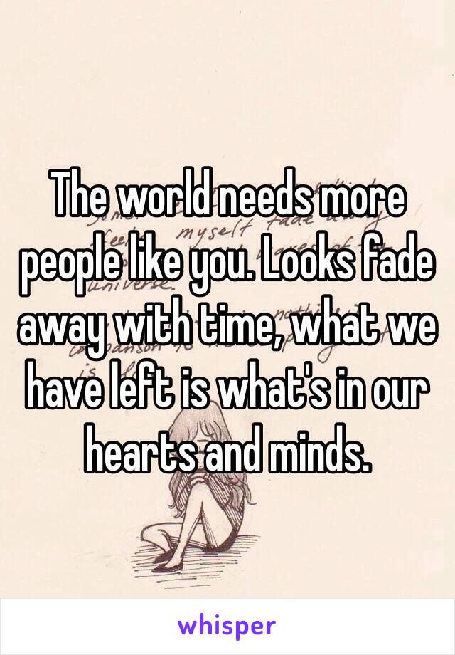 The world needs more people like you. Looks fade away with time, what we have left is what's in our hearts and minds.