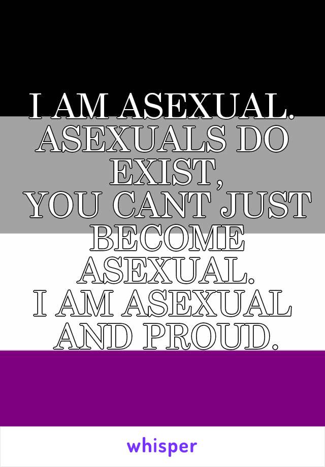 I AM ASEXUAL.
ASEXUALS DO EXIST,
 YOU CANT JUST BECOME ASEXUAL.
I AM ASEXUAL AND PROUD.