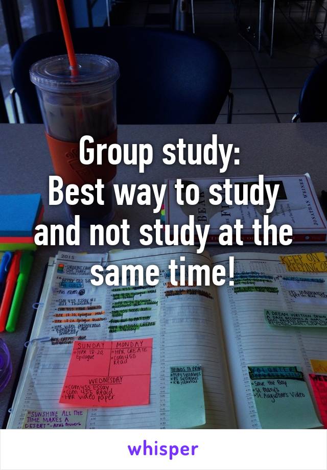 Group study: 
Best way to study and not study at the same time!
