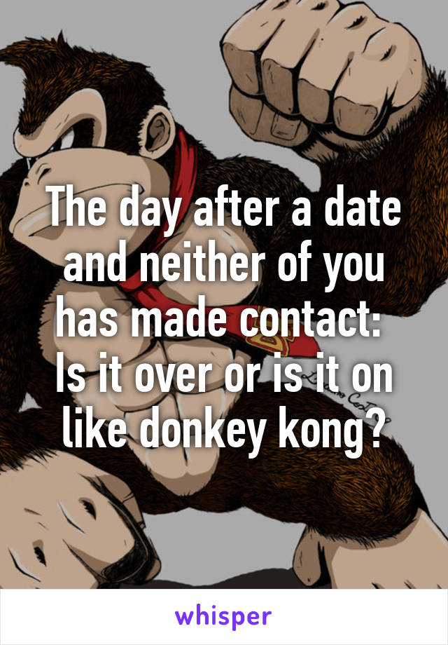 The day after a date and neither of you has made contact: 
Is it over or is it on like donkey kong?