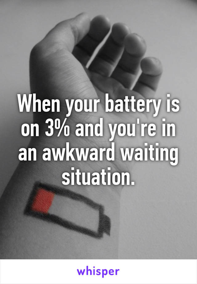 When your battery is on 3% and you're in an awkward waiting situation.