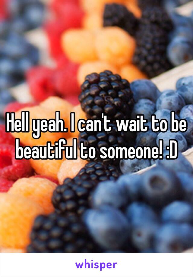 Hell yeah. I can't wait to be beautiful to someone! :D