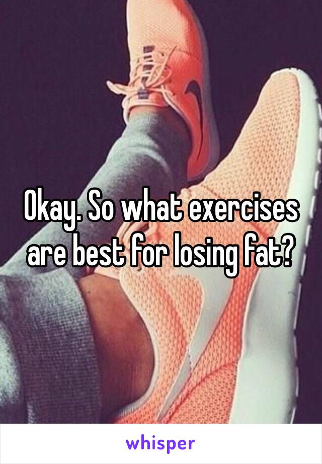 Okay. So what exercises are best for losing fat? 