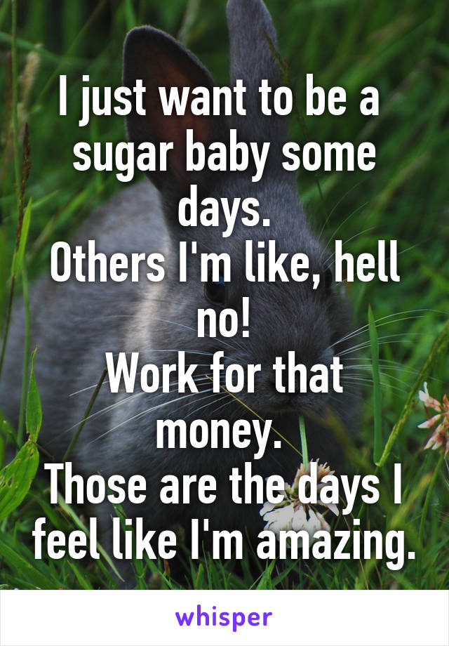 I just want to be a 
sugar baby some days.
Others I'm like, hell no!
Work for that money. 
Those are the days I feel like I'm amazing.