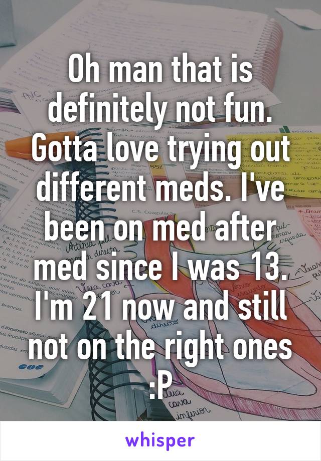 Oh man that is definitely not fun. Gotta love trying out different meds. I've been on med after med since I was 13. I'm 21 now and still not on the right ones :P