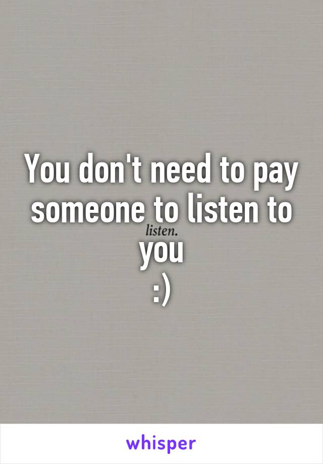 You don't need to pay someone to listen to you
:)