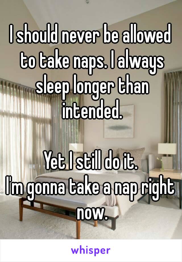 I should never be allowed to take naps. I always sleep longer than intended.

Yet I still do it.
I'm gonna take a nap right now.