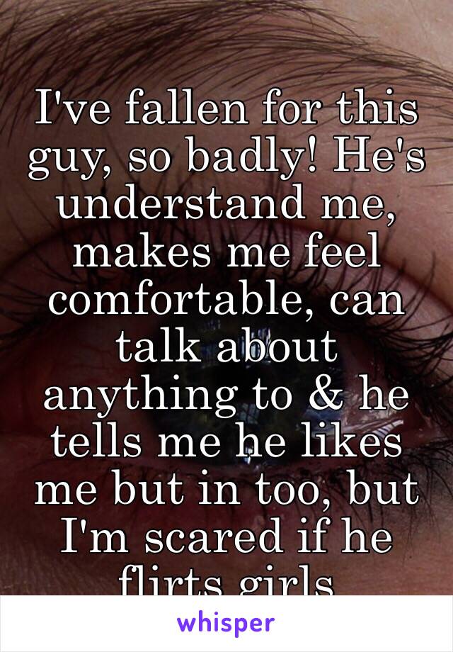 I've fallen for this guy, so badly! He's understand me, makes me feel comfortable, can talk about anything to & he tells me he likes me but in too, but I'm scared if he flirts girls