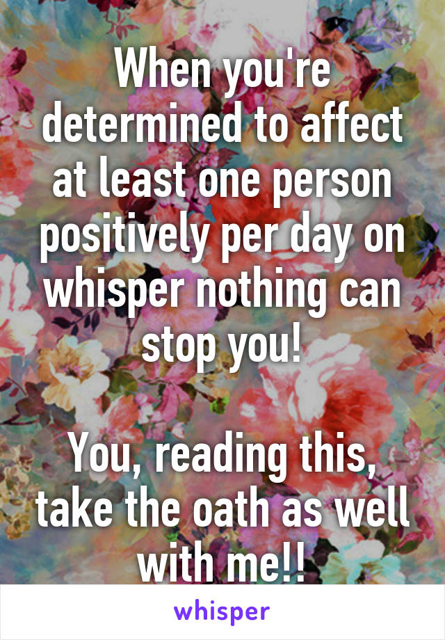 When you're determined to affect at least one person positively per day on whisper nothing can stop you!

You, reading this, take the oath as well with me!!