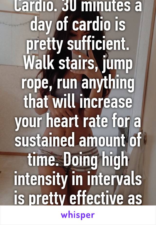 Cardio. 30 minutes a day of cardio is pretty sufficient. Walk stairs, jump rope, run anything that will increase your heart rate for a sustained amount of time. Doing high intensity in intervals is pretty effective as well. 