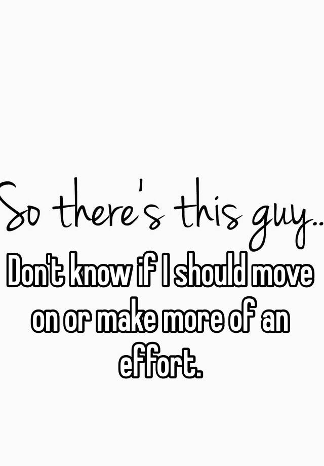 don-t-know-if-i-should-move-on-or-make-more-of-an-effort