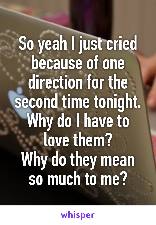 So yeah I just cried because of one direction for the second time tonight.
Why do I have to love them?
Why do they mean so much to me?