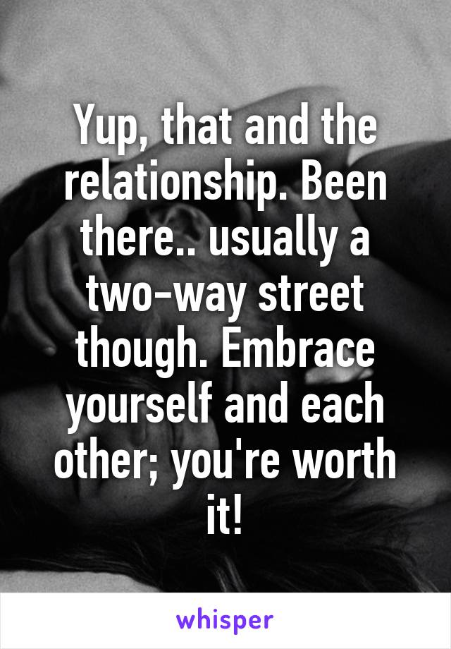 Yup, that and the relationship. Been there.. usually a two-way street though. Embrace yourself and each other; you're worth it!