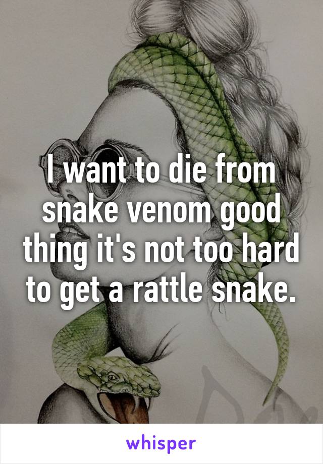 I want to die from snake venom good thing it's not too hard to get a rattle snake.