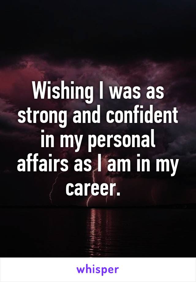 Wishing I was as strong and confident in my personal affairs as I am in my career.  