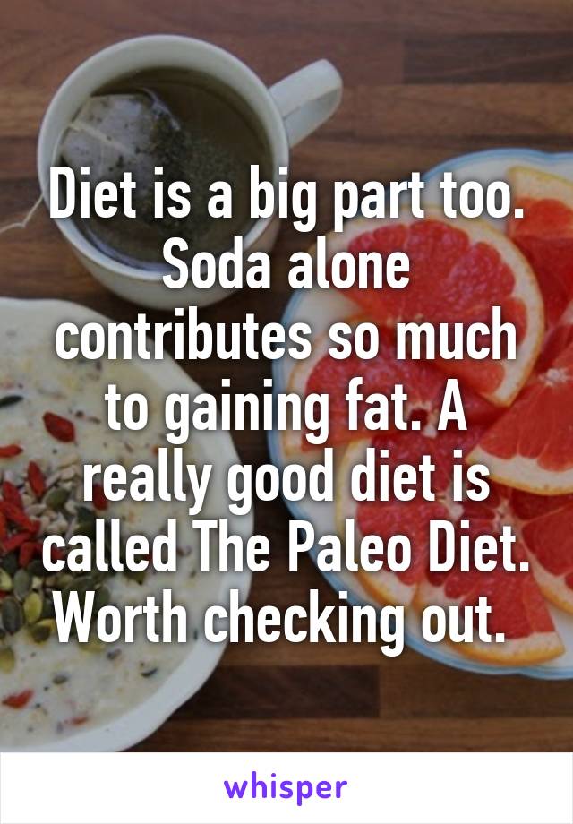 Diet is a big part too. Soda alone contributes so much to gaining fat. A really good diet is called The Paleo Diet. Worth checking out. 