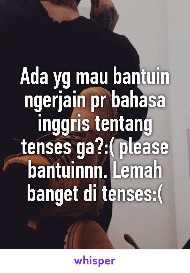 Ada yg mau bantuin ngerjain pr bahasa inggris tentang tenses ga?:( please bantuinnn. Lemah banget di tenses:(