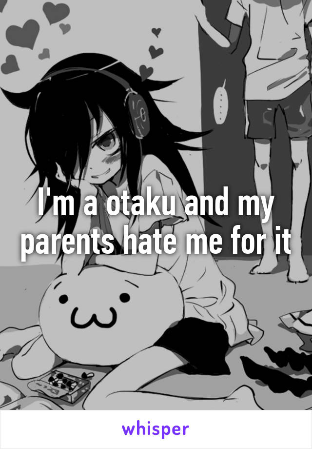 I'm a otaku and my parents hate me for it