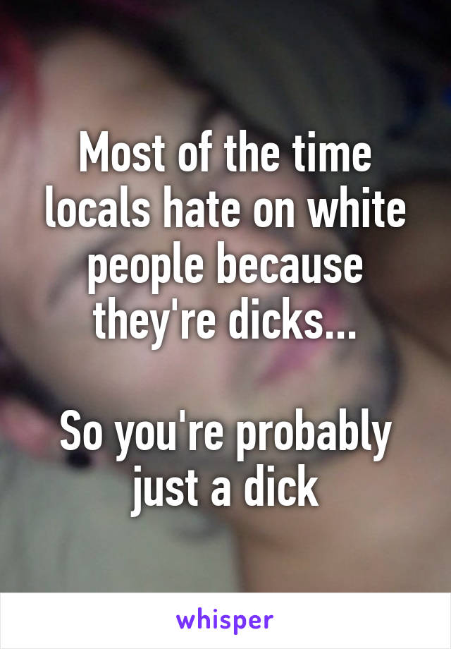 Most of the time locals hate on white people because they're dicks...

So you're probably just a dick