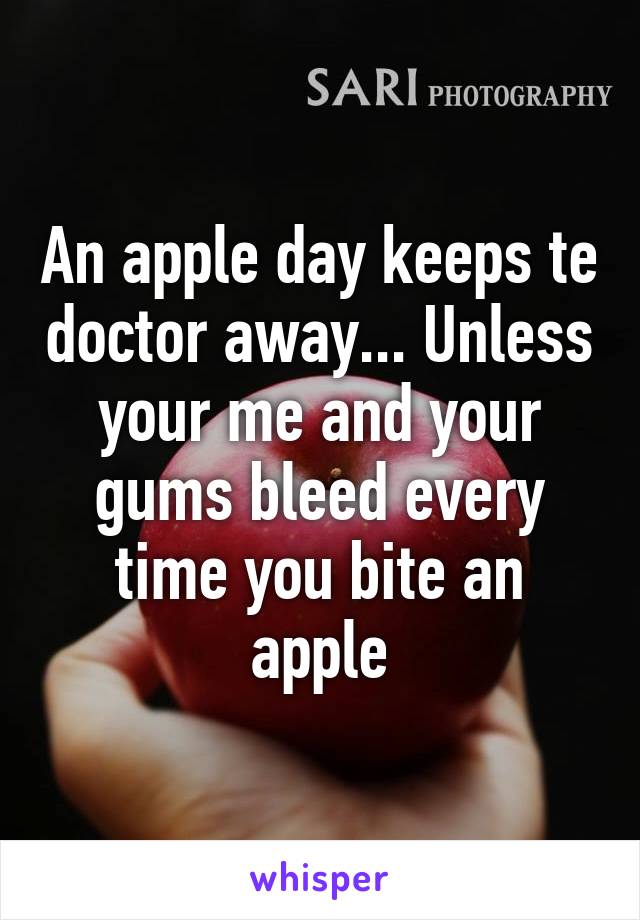 An apple day keeps te doctor away... Unless your me and your gums bleed every time you bite an apple