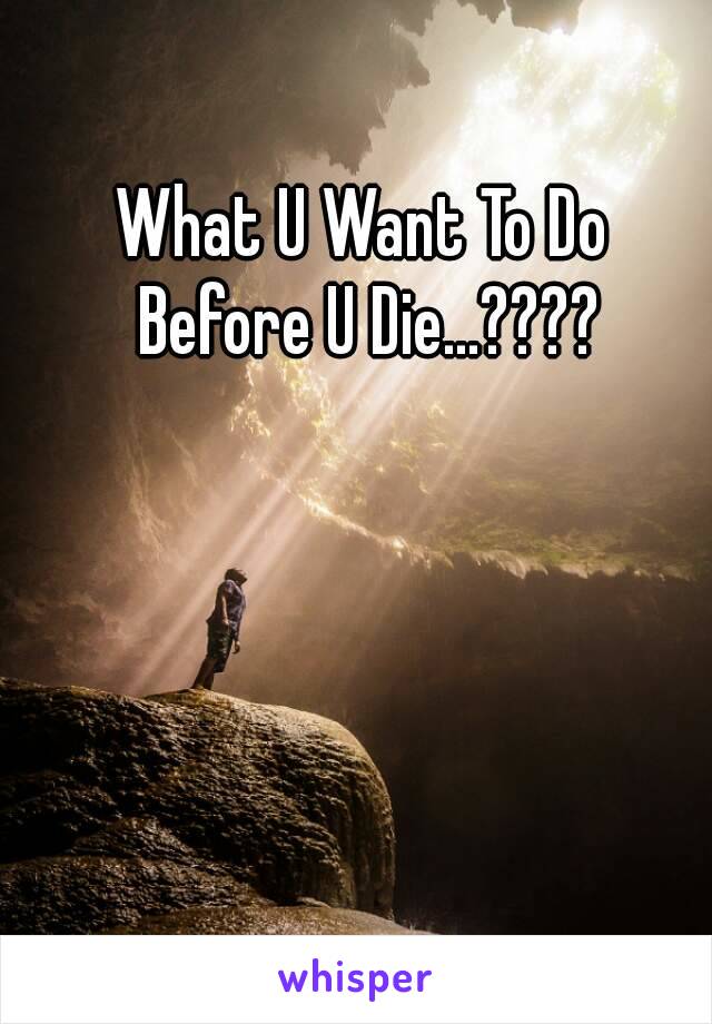 What U Want To Do Before U Die...????