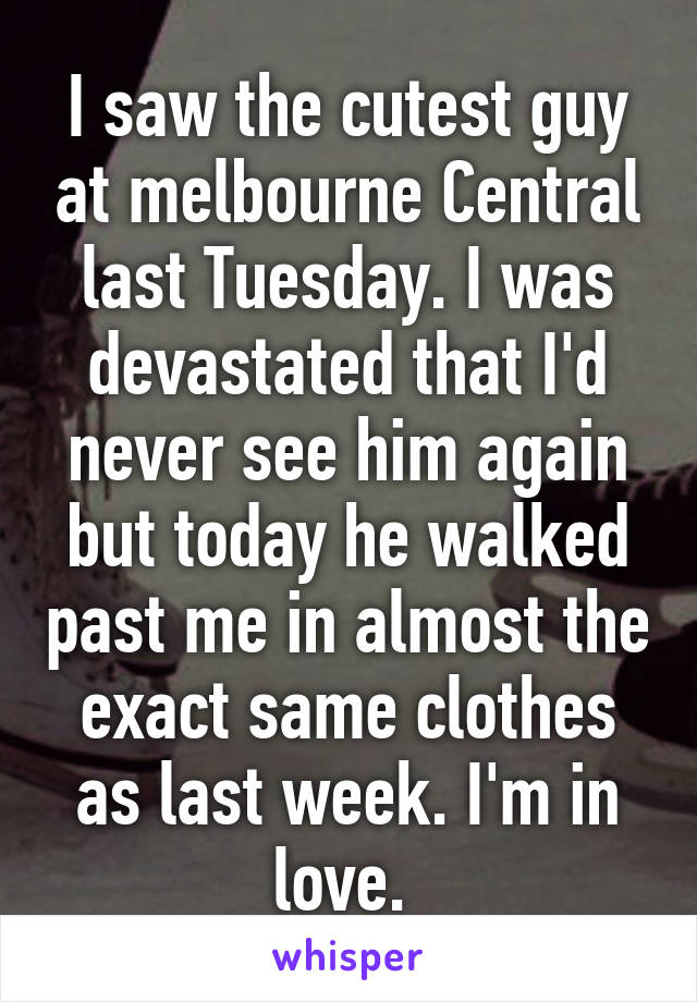 I saw the cutest guy at melbourne Central last Tuesday. I was devastated that I'd never see him again but today he walked past me in almost the exact same clothes as last week. I'm in love. 