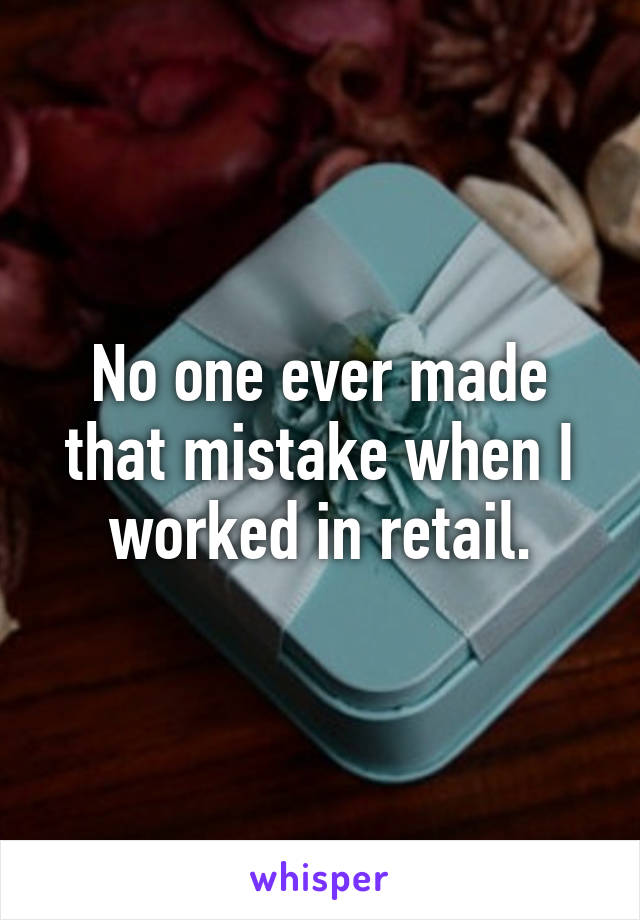 No one ever made that mistake when I worked in retail.