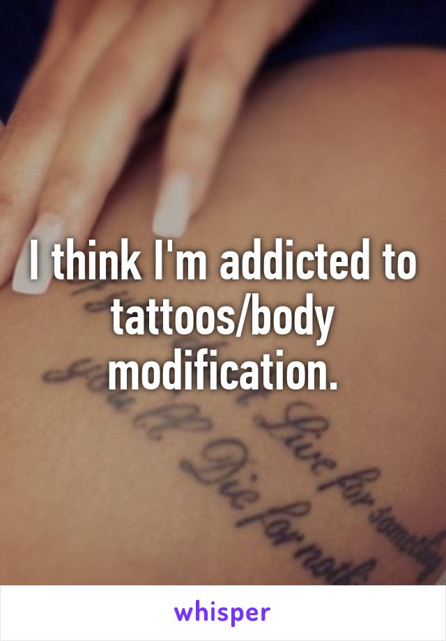 I think I'm addicted to tattoos/body modification.