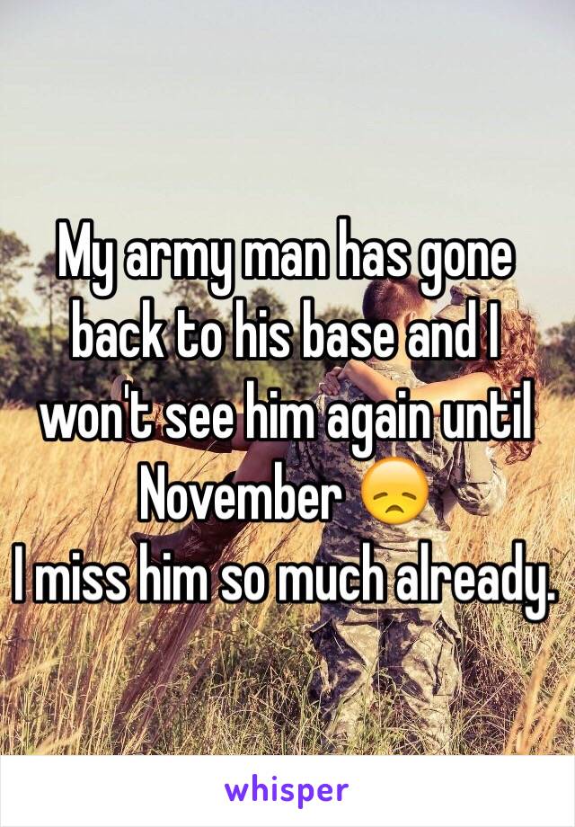 My army man has gone back to his base and I won't see him again until November 😞 
I miss him so much already. 