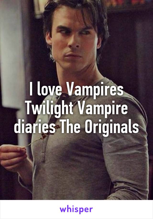 I love Vampires Twilight Vampire diaries The Originals