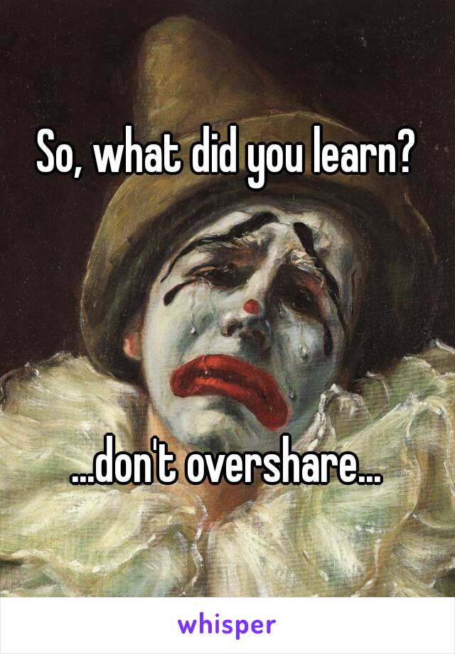 So, what did you learn?




...don't overshare...