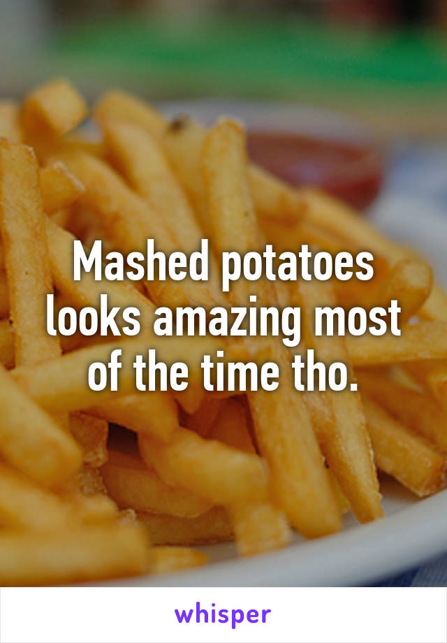 Mashed potatoes looks amazing most of the time tho.