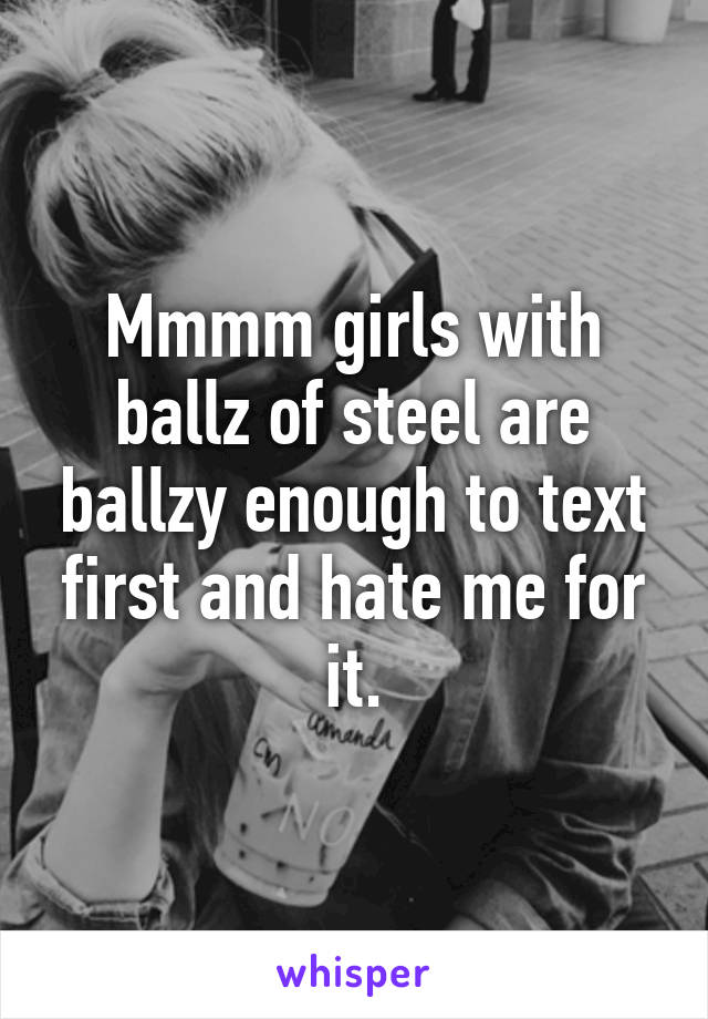 Mmmm girls with ballz of steel are ballzy enough to text first and hate me for it.