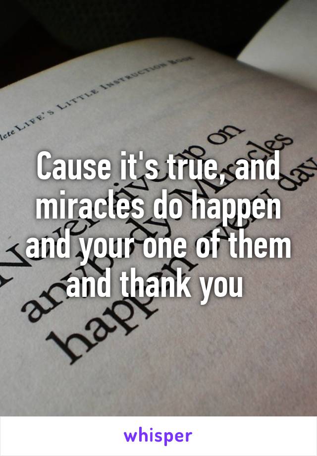 Cause it's true, and miracles do happen and your one of them and thank you 